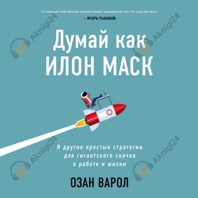 Думай как Илон Маск. И другие простые стратегии для гигантского скачка в работе и жизни