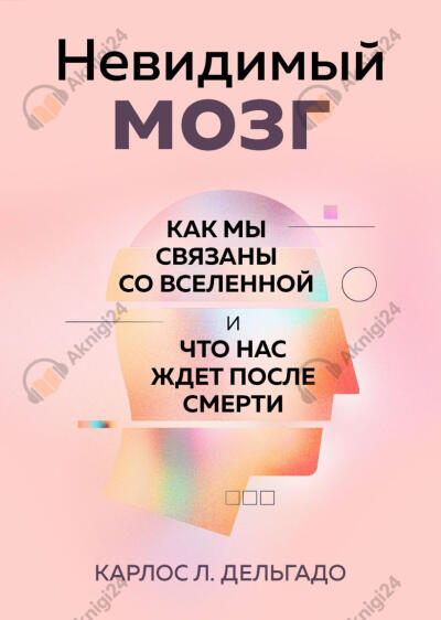 Невидимый мозг. Как мы связаны со Вселенной и что нас ждет после смерти