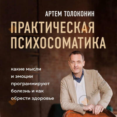 Практическая психосоматика. Какие эмоции и мысли программируют болезнь и как обрести здоровье