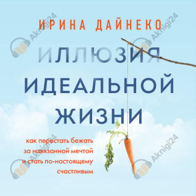 Иллюзия идеальной жизни. Как перестать бежать за навязанной мечтой и стать по-настоящему счастливым