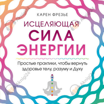 Исцеляющая сила энергии. Простые практики, чтобы вернуть здоровье телу, разуму и Духу