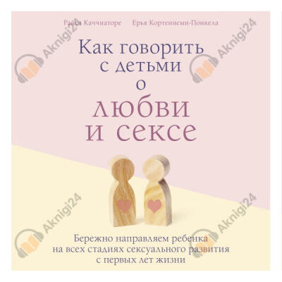 Как говорить с детьми о любви и сексе. Бережно направляем ребенка на всех стадиях сексуального развития с первых лет жизни