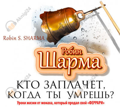 Кто заплачет, когда ты умрешь? Уроки жизни от монаха, который продал свой «Феррари»