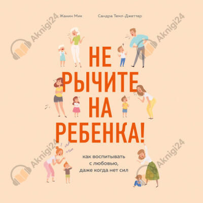 Не рычите на ребенка! Как воспитывать с любовью, даже когда нет сил